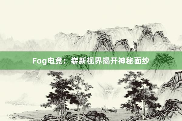 Fog电竞：崭新视界揭开神秘面纱