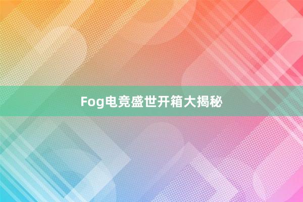 Fog电竞盛世开箱大揭秘