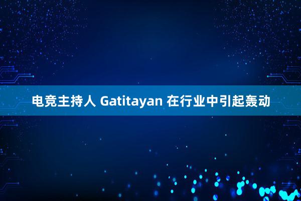 电竞主持人 Gatitayan 在行业中引起轰动