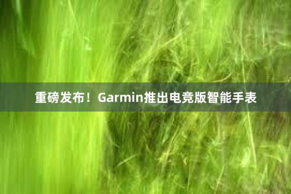 重磅发布！Garmin推出电竞版智能手表