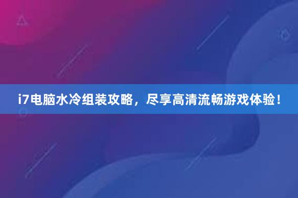 i7电脑水冷组装攻略，尽享高清流畅游戏体验！