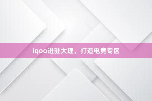 iqoo进驻大理，打造电竞专区