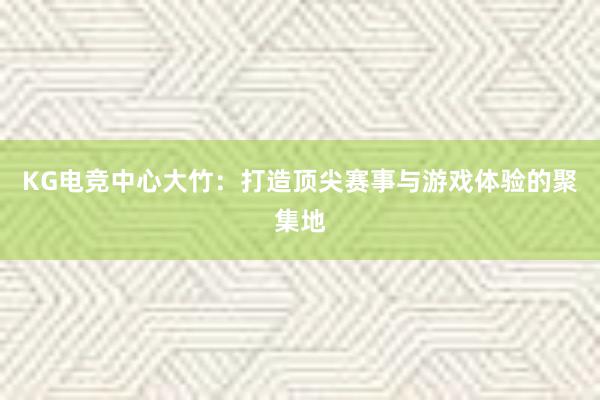 KG电竞中心大竹：打造顶尖赛事与游戏体验的聚集地