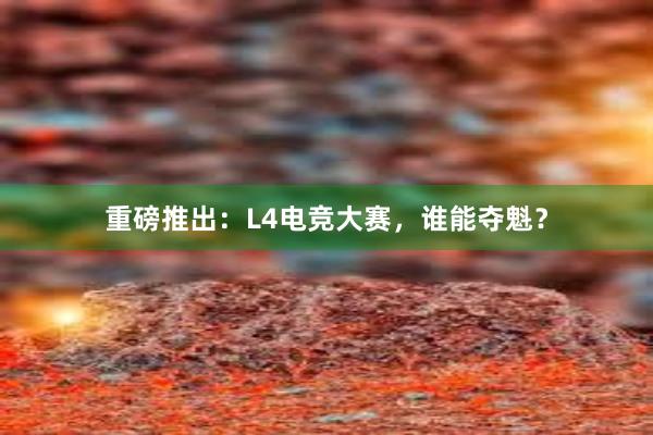 重磅推出：L4电竞大赛，谁能夺魁？