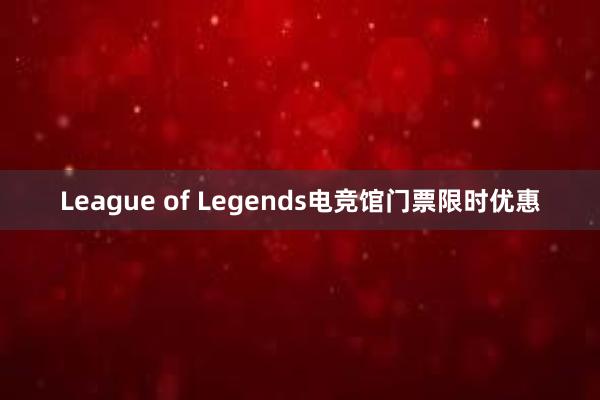 League of Legends电竞馆门票限时优惠