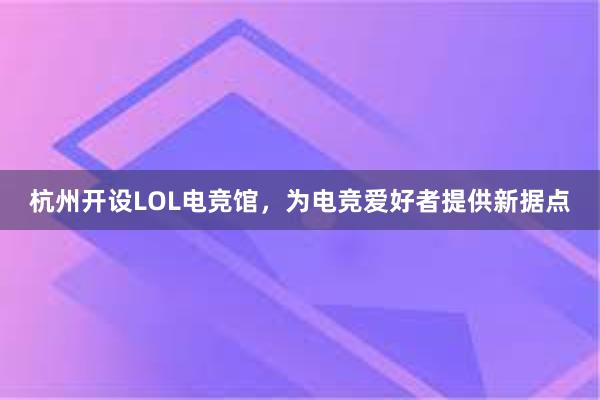 杭州开设LOL电竞馆，为电竞爱好者提供新据点