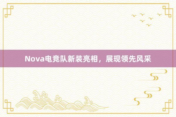 Nova电竞队新装亮相，展现领先风采