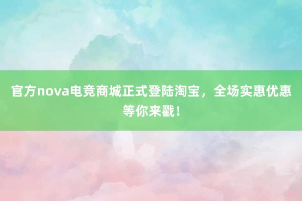 官方nova电竞商城正式登陆淘宝，全场实惠优惠等你来戳！