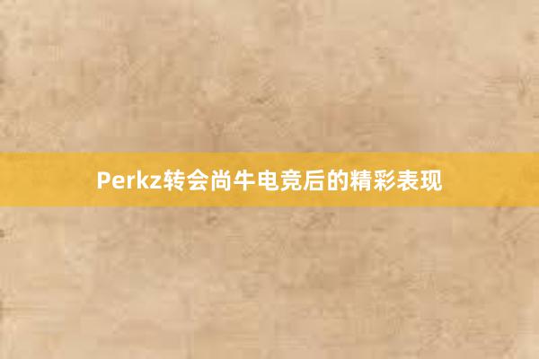 Perkz转会尚牛电竞后的精彩表现