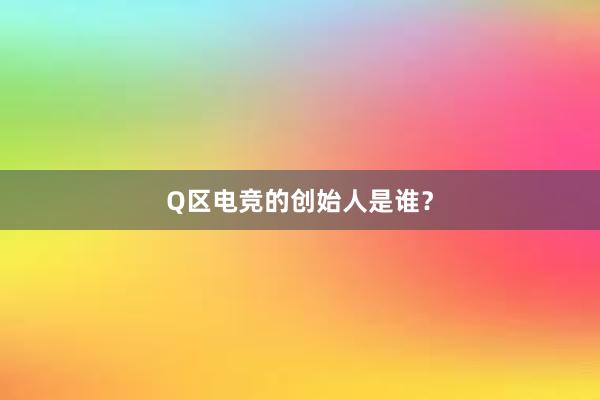 Q区电竞的创始人是谁？