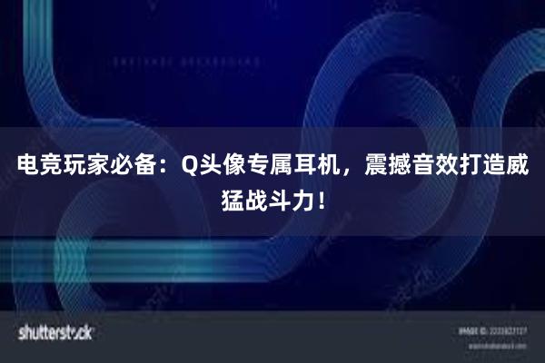 电竞玩家必备：Q头像专属耳机，震撼音效打造威猛战斗力！