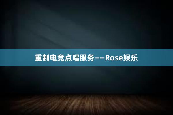 重制电竞点唱服务——Rose娱乐