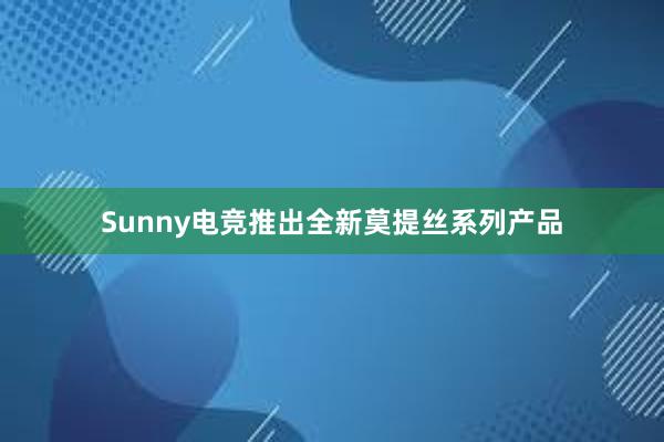 Sunny电竞推出全新莫提丝系列产品