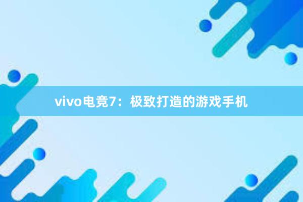 vivo电竞7：极致打造的游戏手机