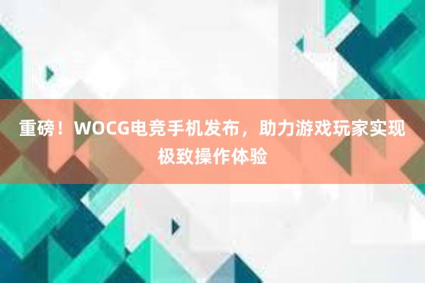 重磅！WOCG电竞手机发布，助力游戏玩家实现极致操作体验