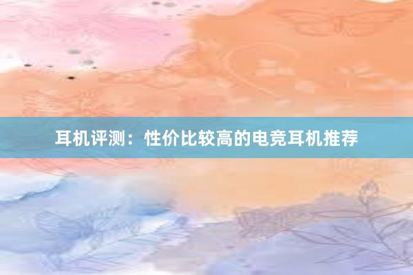 耳机评测：性价比较高的电竞耳机推荐