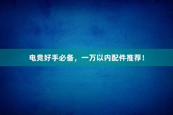 电竞好手必备，一万以内配件推荐！