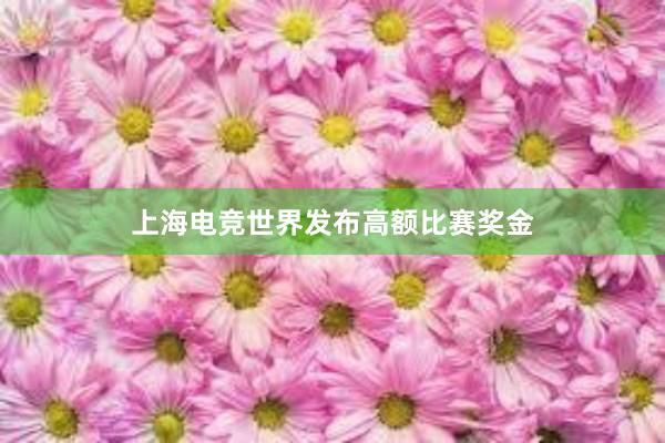 上海电竞世界发布高额比赛奖金