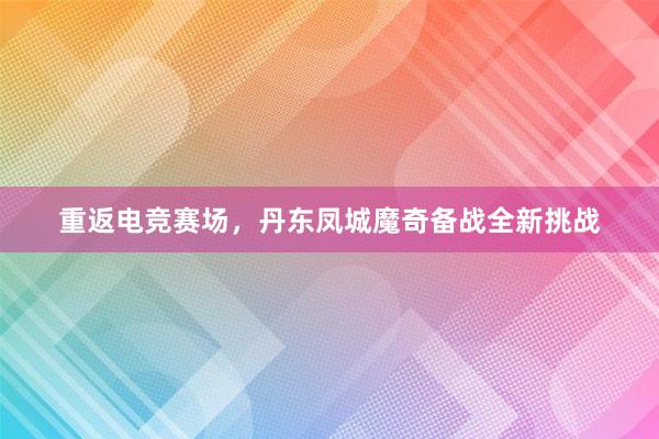 重返电竞赛场，丹东凤城魔奇备战全新挑战