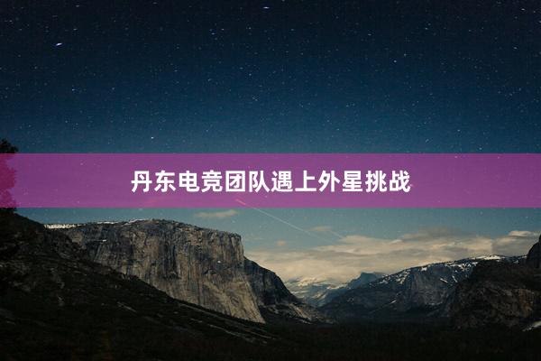 丹东电竞团队遇上外星挑战