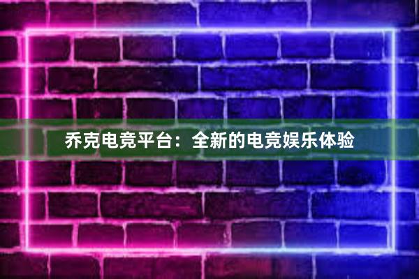 乔克电竞平台：全新的电竞娱乐体验