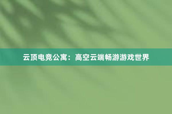 云顶电竞公寓：高空云端畅游游戏世界