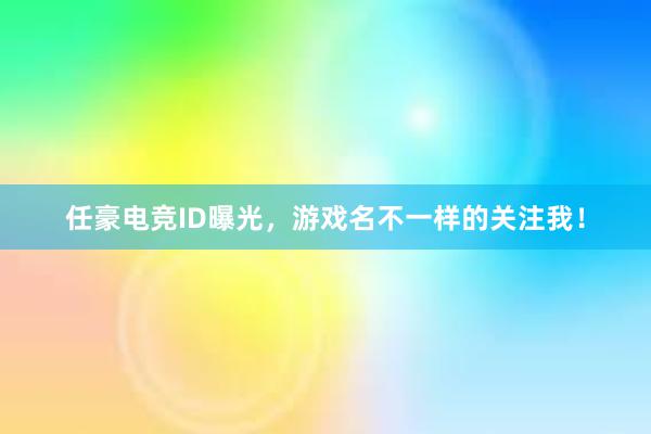 任豪电竞ID曝光，游戏名不一样的关注我！