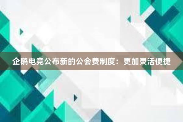 企鹅电竞公布新的公会费制度：更加灵活便捷