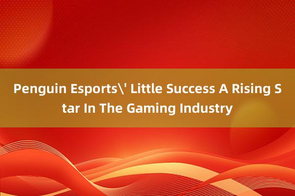 Penguin Esports' Little Success A Rising Star In The Gaming Industry