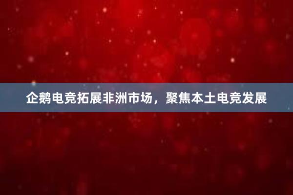 企鹅电竞拓展非洲市场，聚焦本土电竞发展