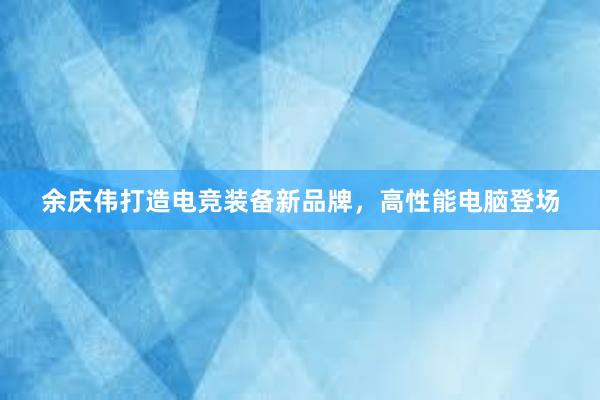 余庆伟打造电竞装备新品牌，高性能电脑登场