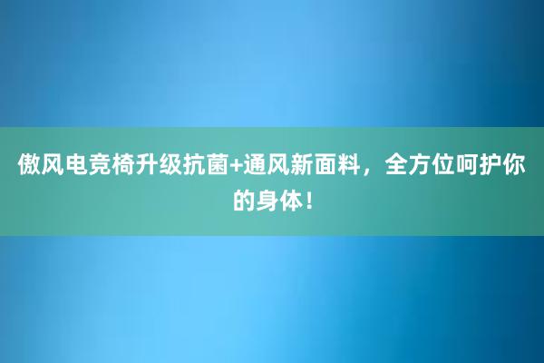 傲风电竞椅升级抗菌+通风新面料，全方位呵护你的身体！