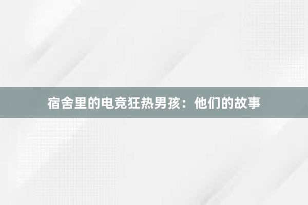 宿舍里的电竞狂热男孩：他们的故事