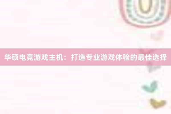 华硕电竞游戏主机：打造专业游戏体验的最佳选择