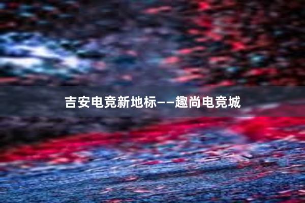 吉安电竞新地标——趣尚电竞城