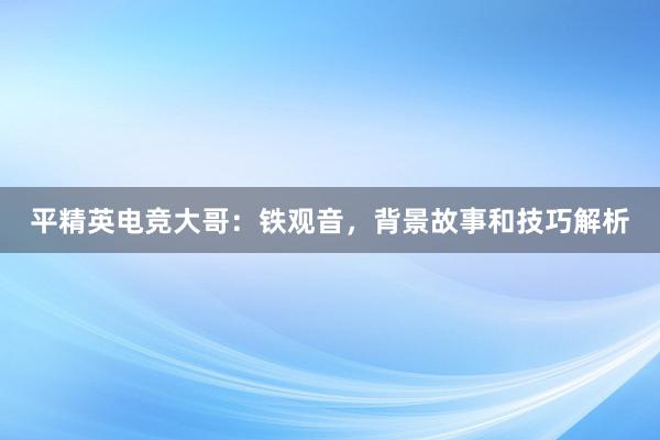 平精英电竞大哥：铁观音，背景故事和技巧解析