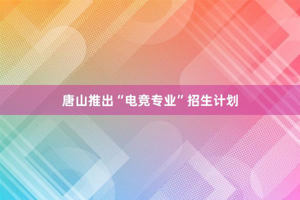 唐山推出“电竞专业”招生计划