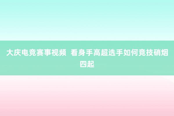 大庆电竞赛事视频  看身手高超选手如何竞技硝烟四起