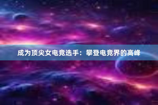 成为顶尖女电竞选手：攀登电竞界的高峰