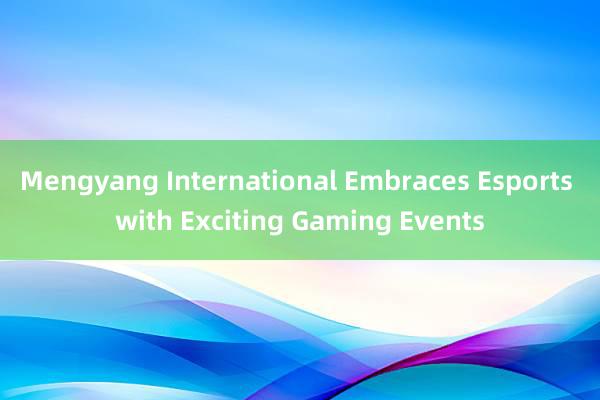 Mengyang International Embraces Esports with Exciting Gaming Events