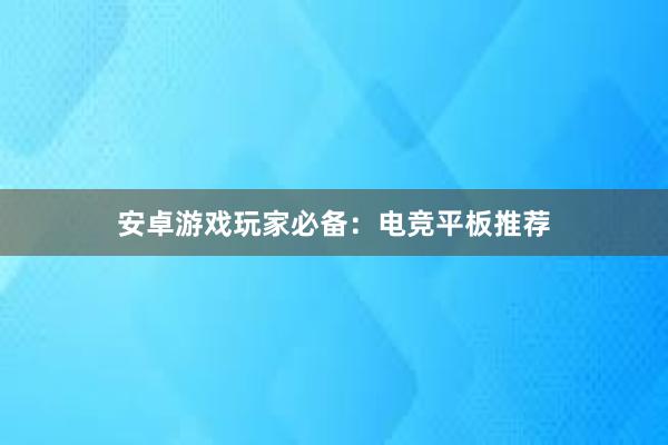 安卓游戏玩家必备：电竞平板推荐