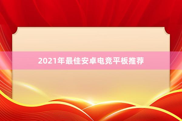 2021年最佳安卓电竞平板推荐