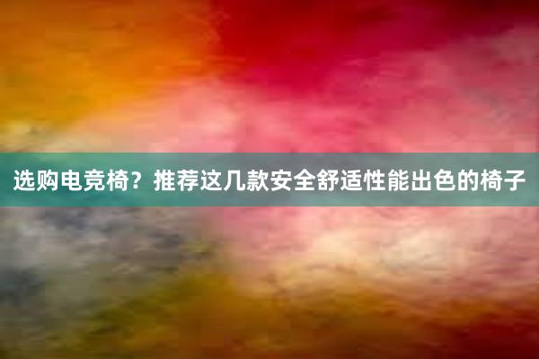 选购电竞椅？推荐这几款安全舒适性能出色的椅子