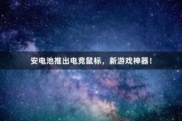 安电池推出电竞鼠标，新游戏神器！