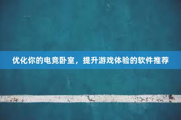 优化你的电竞卧室，提升游戏体验的软件推荐