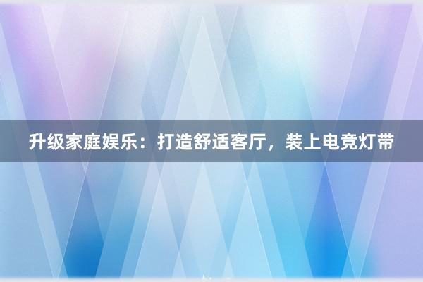 升级家庭娱乐：打造舒适客厅，装上电竞灯带