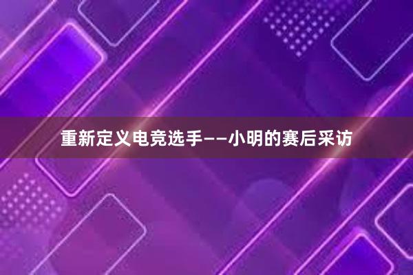 重新定义电竞选手——小明的赛后采访