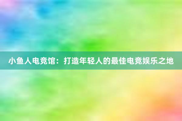 小鱼人电竞馆：打造年轻人的最佳电竞娱乐之地