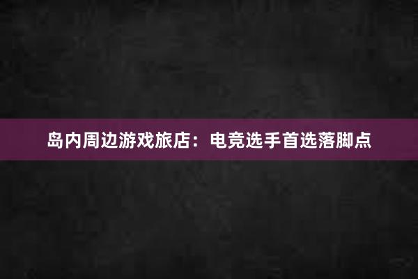 岛内周边游戏旅店：电竞选手首选落脚点