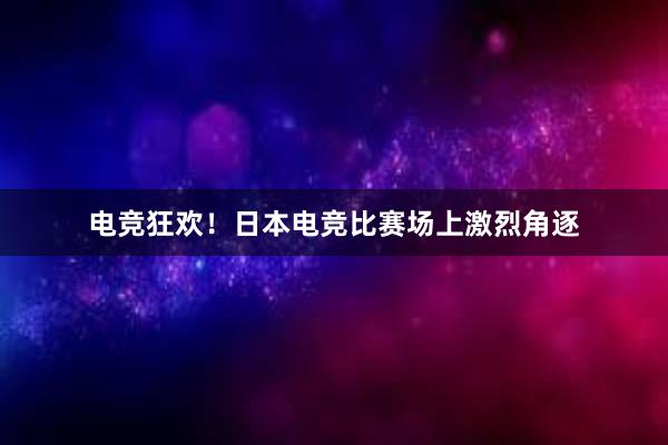 电竞狂欢！日本电竞比赛场上激烈角逐